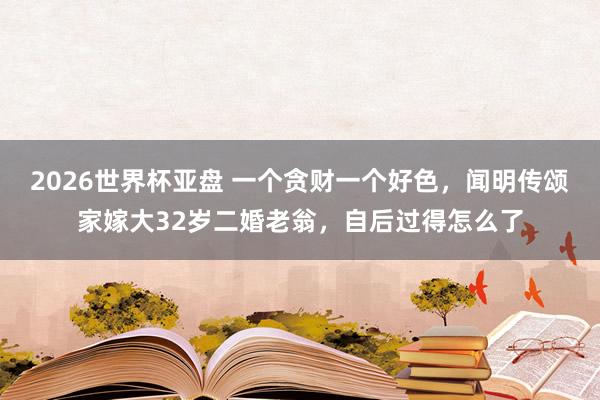 2026世界杯亚盘 一个贪财一个好色，闻明传颂家嫁大32岁二婚老翁，自后过得怎么了