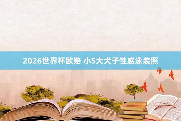 2026世界杯欧赔 小S大犬子性感泳装照