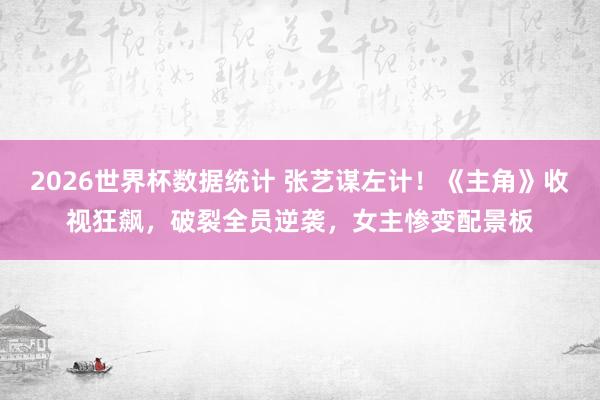 2026世界杯数据统计 张艺谋左计！《主角》收视狂飙，破裂全员逆袭，女主惨变配景板