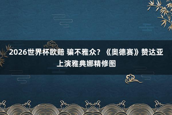 2026世界杯欧赔 骗不雅众？《奥德赛》赞达亚上演雅典娜精修图