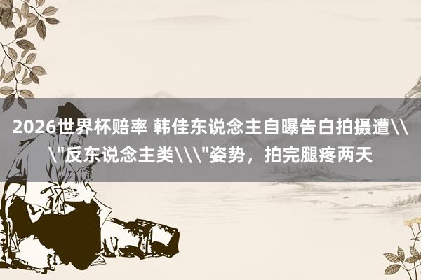 2026世界杯赔率 韩佳东说念主自曝告白拍摄遭\