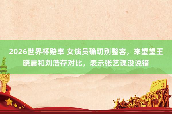 2026世界杯赔率 女演员确切别整容，来望望王晓晨和刘浩存对比，表示张艺谋没说错