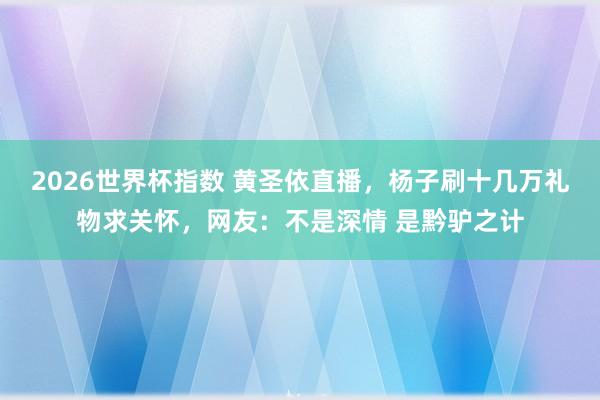 2026世界杯指数 黄圣依直播，杨子刷十几万礼物求关怀，网友：不是深情 是黔驴之计
