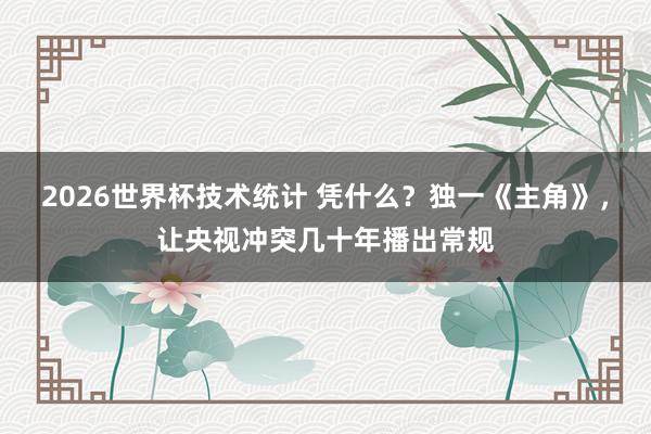 2026世界杯技术统计 凭什么？独一《主角》，让央视冲突几十年播出常规