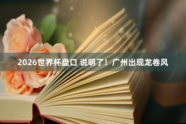 2026世界杯盘口 说明了！广州出现龙卷风