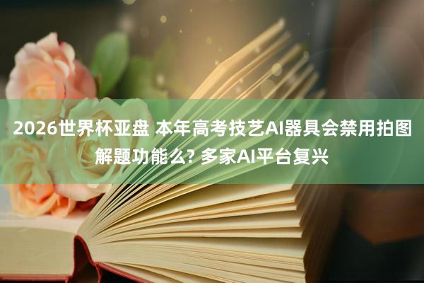 2026世界杯亚盘 本年高考技艺AI器具会禁用拍图解题功能么? 多家AI平台复兴