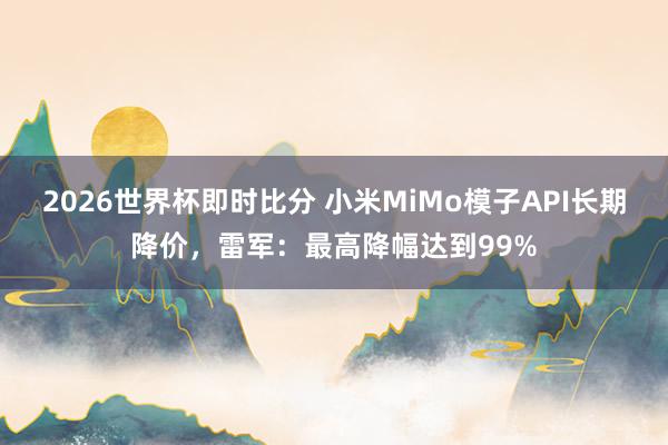 2026世界杯即时比分 小米MiMo模子API长期降价，雷军：最高降幅达到99%