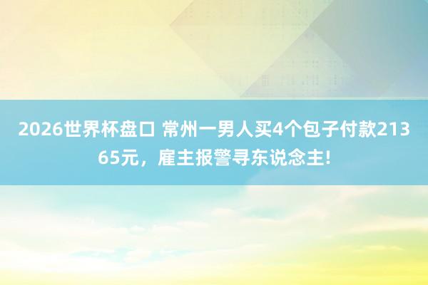 2026世界杯盘口 常州一男人买4个包子付款21365元，雇主报警寻东说念主!