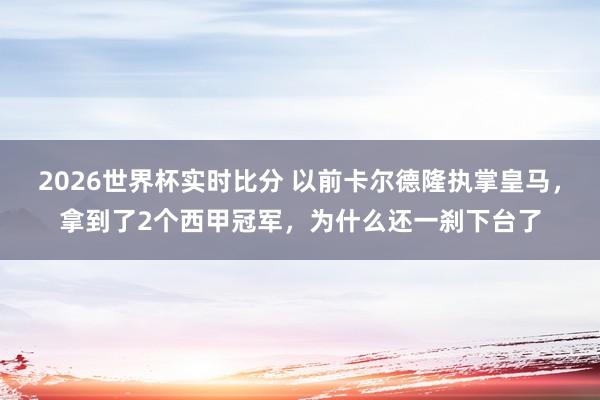 2026世界杯实时比分 以前卡尔德隆执掌皇马,拿到了2个西甲冠军,为什么还一刹下台了