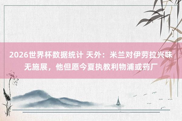 2026世界杯数据统计 天外：米兰对伊劳拉兴味无施展，他但愿今夏执教利物浦或药厂