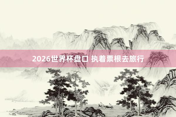 2026世界杯盘口 执着票根去旅行