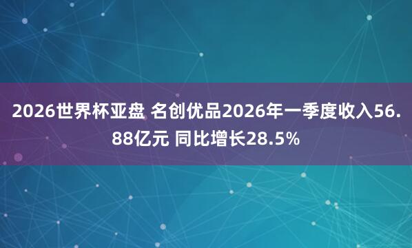 2026世界杯亚盘 名创优品2026年一季度收入56.88亿元 同比增长28.5%
