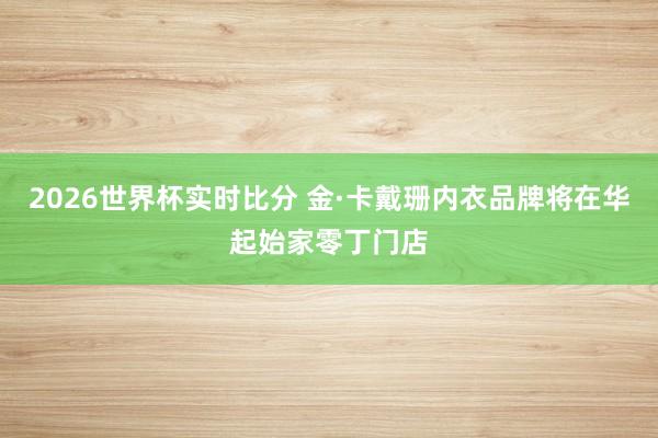 2026世界杯实时比分 金·卡戴珊内衣品牌将在华起始家零丁门店