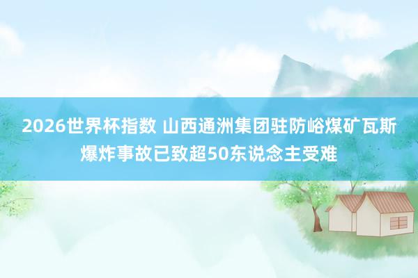 2026世界杯指数 山西通洲集团驻防峪煤矿瓦斯爆炸事故已致超50东说念主受难