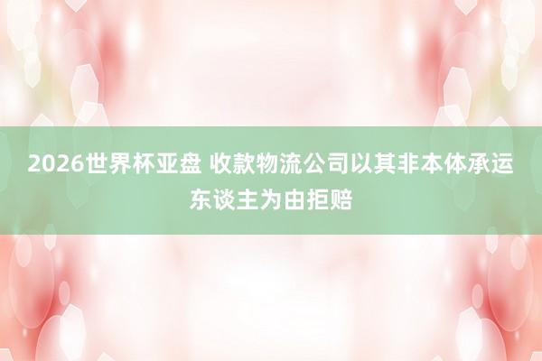 2026世界杯亚盘 收款物流公司以其非本体承运东谈主为由拒赔