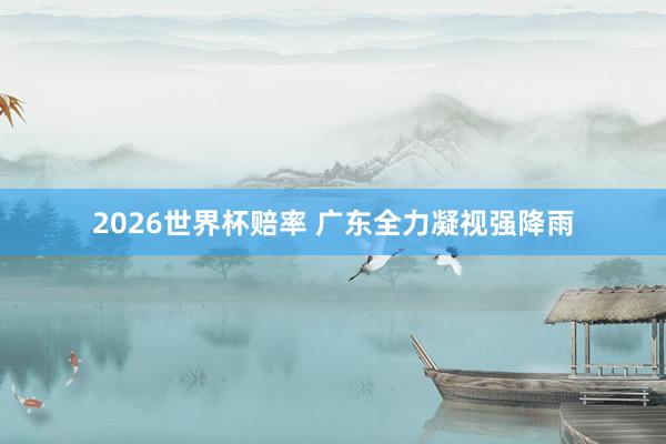 2026世界杯赔率 广东全力凝视强降雨