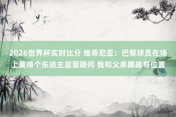 2026世界杯实时比分 维蒂尼亚：巴黎球员在场上莫得个东谈主层面疑问 我和父亲踢疏导位置