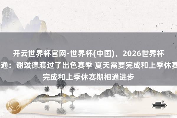 开云世界杯官网-世界杯(中国)，2026世界杯文字直播 斯通：谢泼德渡过了出色赛季 夏天需要完成和上季休赛期相通进步