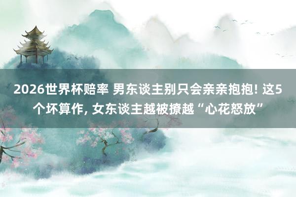 2026世界杯赔率 男东谈主别只会亲亲抱抱! 这5个坏算作， 女东谈主越被撩越“心花怒放”