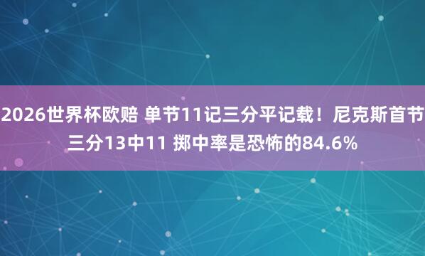 2026世界杯欧赔 单节11记三分平记载！尼克斯首节三分13中11 掷中率是恐怖的84.6%