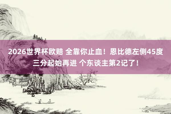 2026世界杯欧赔 全靠你止血!恩比德左侧45度三分起始再进 个东谈主第2记了!