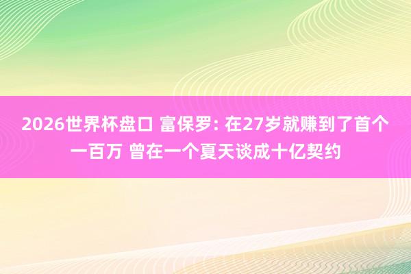 2026世界杯盘口 富保罗: 在27岁就赚到了首个一百万 曾在一个夏天谈成十亿契约