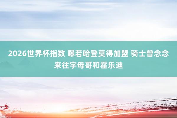 2026世界杯指数 曝若哈登莫得加盟 骑士曾念念来往字母哥和霍乐迪