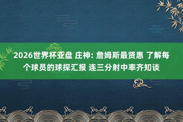 2026世界杯亚盘 庄神: 詹姆斯最贤惠 了解每个球员的球探汇报 连三分射中率齐知谈