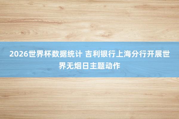 2026世界杯数据统计 吉利银行上海分行开展世界无烟日主题动作