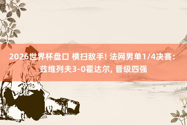 2026世界杯盘口 横扫敌手! 法网男单1/4决赛: 兹维列夫3-0霍达尔， 晋级四强
