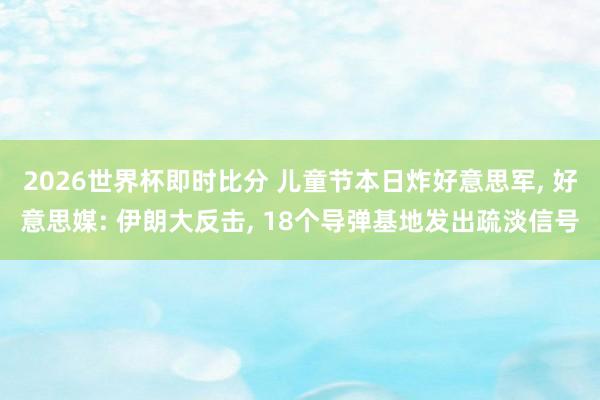 2026世界杯即时比分 儿童节本日炸好意思军， 好意思媒: 伊朗大反击， 18个导弹基地发出疏淡信号