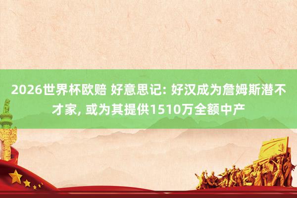 2026世界杯欧赔 好意思记: 好汉成为詹姆斯潜不才家， 或为其提供1510万全额中产
