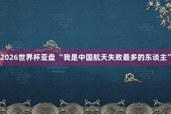 2026世界杯亚盘 “我是中国航天失败最多的东谈主”