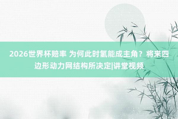 2026世界杯赔率 为何此时氢能成主角？将来四边形动力网结构所决定|讲堂视频
