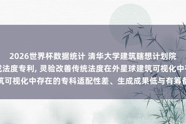 2026世界杯数据统计 清华大学建筑瞎想计划院央求外星球建筑图像生成法度专利， 灵验改善传统法度在外星球建筑可视化中存在的专科适配性差、生成成果低与有筹备单一的时间勤奋