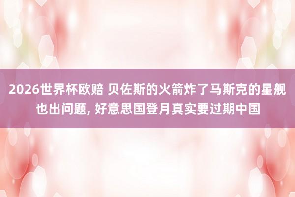 2026世界杯欧赔 贝佐斯的火箭炸了马斯克的星舰也出问题， 好意思国登月真实要过期中国