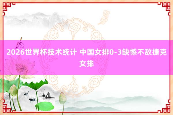 2026世界杯技术统计 中国女排0-3缺憾不敌捷克女排