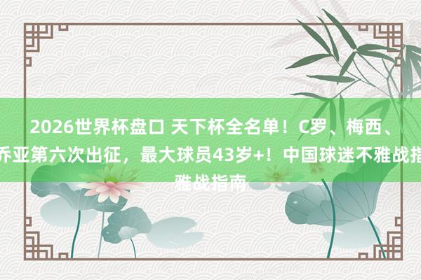 2026世界杯盘口 天下杯全名单!C罗、梅西、奥乔亚第六次出征,最大球员43岁+!中国球迷不雅战指南