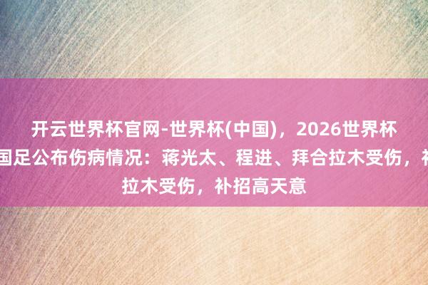 开云世界杯官网-世界杯(中国)，2026世界杯文字直播 国足公布伤病情况：蒋光太、程进、拜合拉木受伤，补招高天意