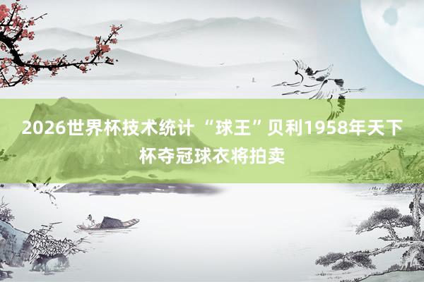 2026世界杯技术统计 “球王”贝利1958年天下杯夺冠球衣将拍卖