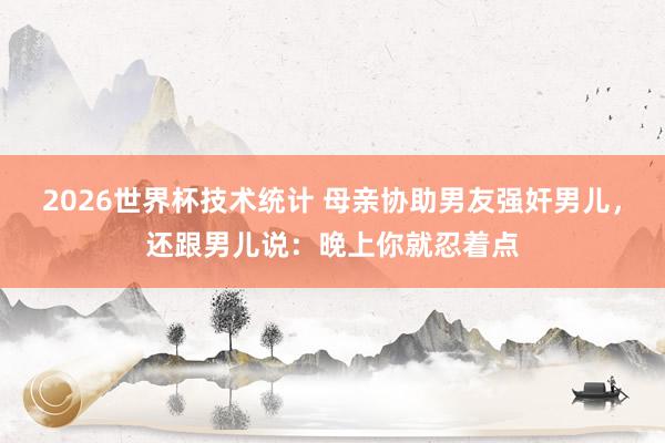 2026世界杯技术统计 母亲协助男友强奸男儿，还跟男儿说：晚上你就忍着点