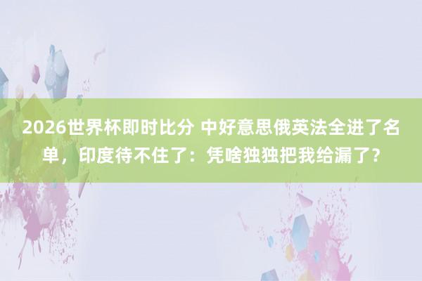 2026世界杯即时比分 中好意思俄英法全进了名单，印度待不住了：凭啥独独把我给漏了？