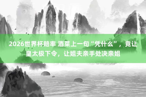 2026世界杯赔率 酒菜上一句“凭什么”,竟让皇太极下令,让姐夫亲手处决亲姐