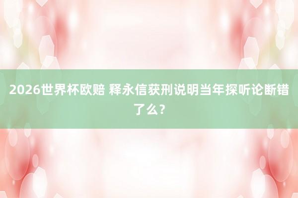 2026世界杯欧赔 释永信获刑说明当年探听论断错了么？