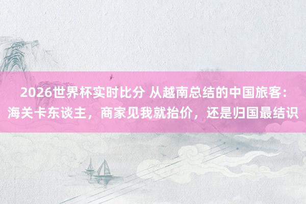 2026世界杯实时比分 从越南总结的中国旅客：海关卡东谈主，商家见我就抬价，还是归国最结识