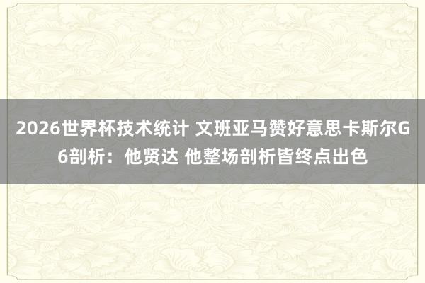 2026世界杯技术统计 文班亚马赞好意思卡斯尔G6剖析:他贤达 他整场剖析皆终点出色