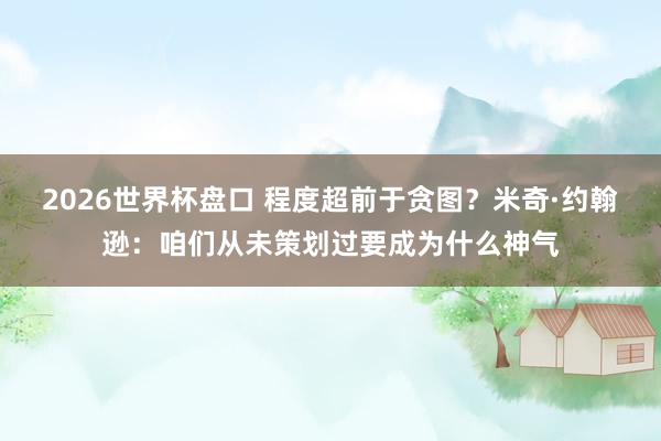 2026世界杯盘口 程度超前于贪图？米奇·约翰逊：咱们从未策划过要成为什么神气