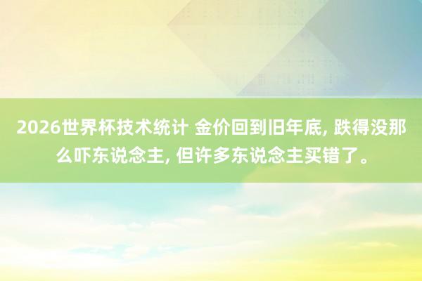 2026世界杯技术统计 金价回到旧年底, 跌得没那么吓东说念主, 但许多东说念主买错了。