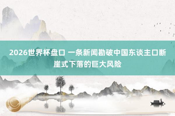 2026世界杯盘口 一条新闻勘破中国东谈主口断崖式下落的巨大风险