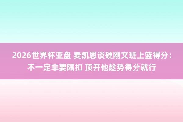 2026世界杯亚盘 麦凯恩谈硬刚文班上篮得分:不一定非要隔扣 顶开他趁势得分就行